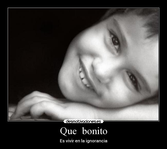Que  bonito - Es vivir en la ignorancia