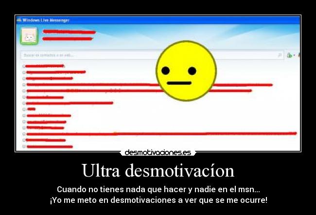 Ultra desmotivacíon - Cuando no tienes nada que hacer y nadie en el msn...
¡Yo me meto en desmotivaciones a ver que se me ocurre!