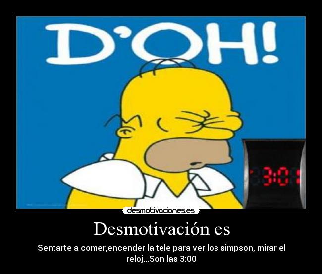 Desmotivación es - Sentarte a comer,encender la tele para ver los simpson, mirar el reloj...Son las 3:00