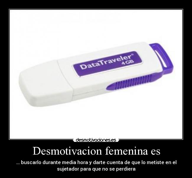 Desmotivacion femenina es - ... buscarlo durante media hora y darte cuenta de que lo metiste en el
sujetador para que no se perdiera