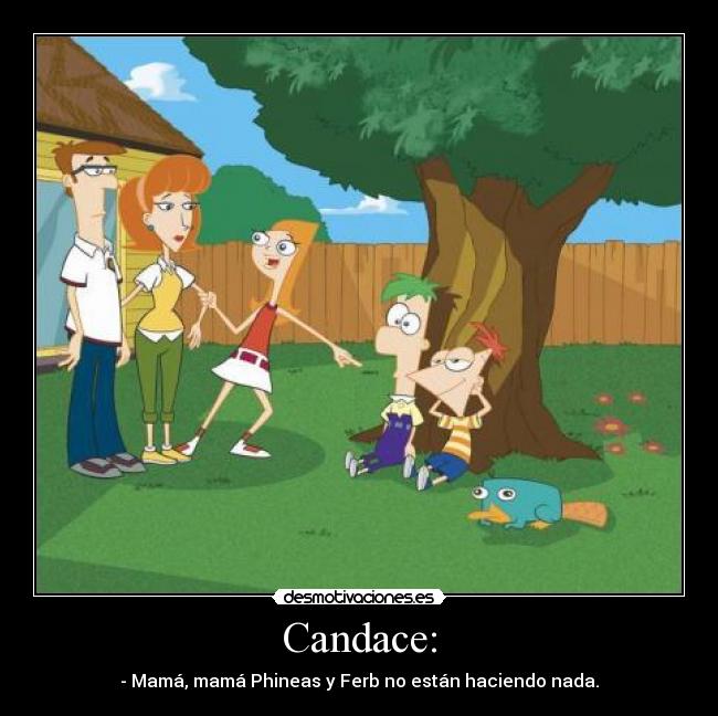 Candace: - - Mamá, mamá Phineas y Ferb no están haciendo nada.