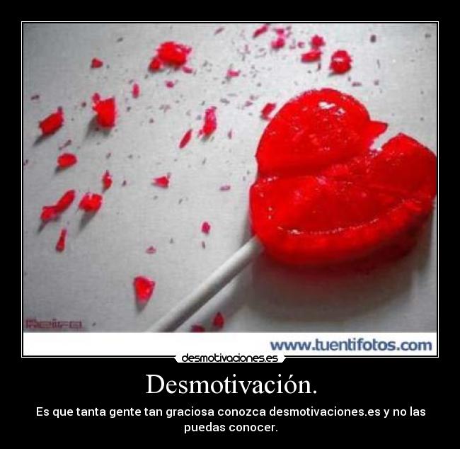 Desmotivación. - Es que tanta gente tan graciosa conozca desmotivaciones.es y no las puedas conocer.