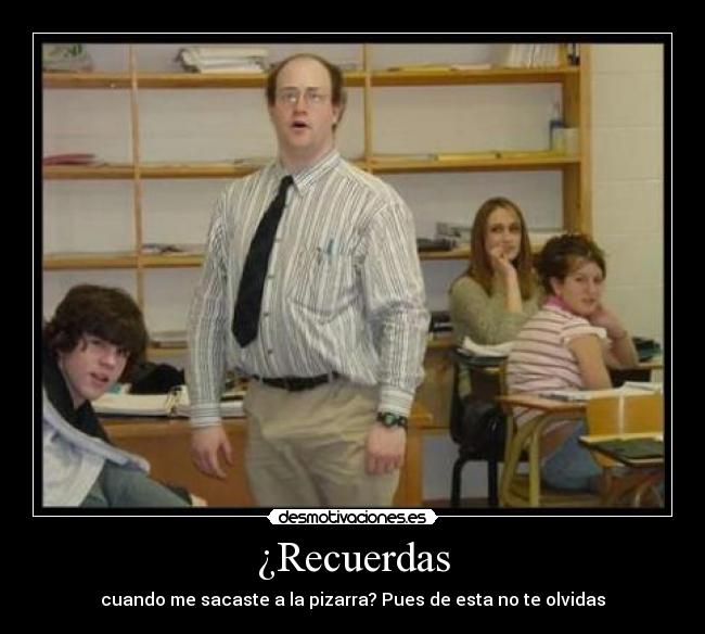 ¿Recuerdas - cuando me sacaste a la pizarra? Pues de esta no te olvidas