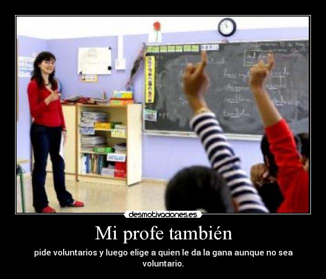 Mi profe también - pide voluntarios y luego elige a quien le da la gana aunque no sea voluntario.