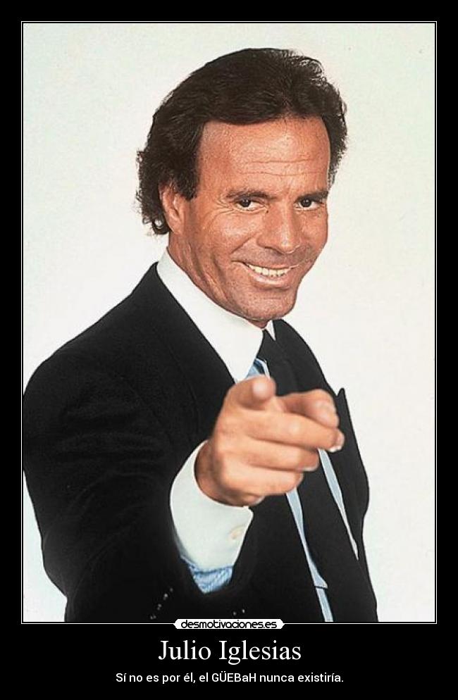 Julio Iglesias - Sí no es por él, el GÜEBaH nunca existiría.