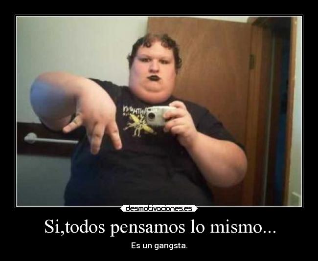 Si,todos pensamos lo mismo... - Es un gangsta.