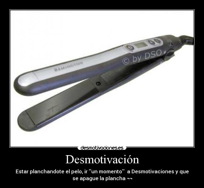 Desmotivación - Estar planchandote el pelo, ir un momento  a Desmotivaciones y que
se apague la plancha ¬¬