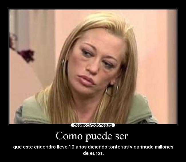 Como puede ser - que este engendro lleve 10 años diciendo tonterias y gannado millones de euros.