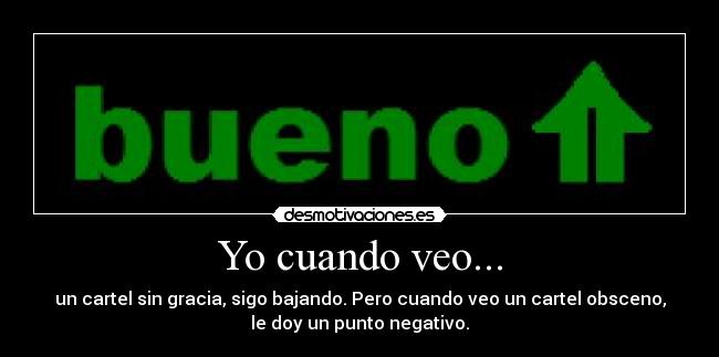 Yo cuando veo... - un cartel sin gracia, sigo bajando. Pero cuando veo un cartel obsceno,
le doy un punto negativo.