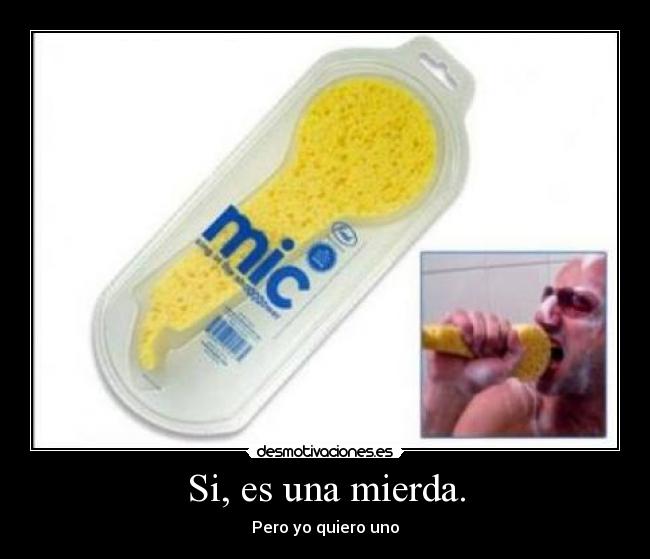 Si, es una mierda. - Pero yo quiero uno