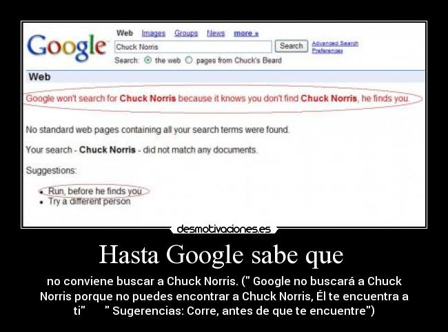 Hasta Google sabe que  - no conviene buscar a Chuck Norris. ( Google no buscará a Chuck
Norris porque no puedes encontrar a Chuck Norris, Él te encuentra a
ti        Sugerencias: Corre, antes de que te encuentre)