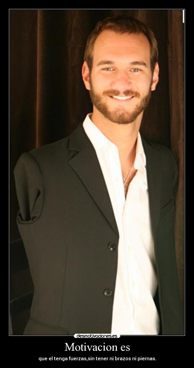 Motivacion es - que el tenga fuerzas,sin tener ni brazos ni piernas.