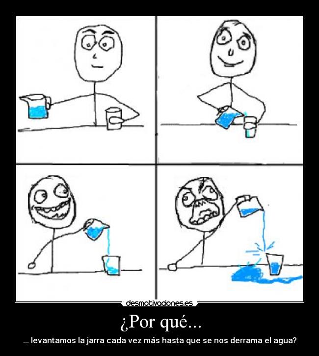 ¿Por qué... - ... levantamos la jarra cada vez más hasta que se nos derrama el agua?