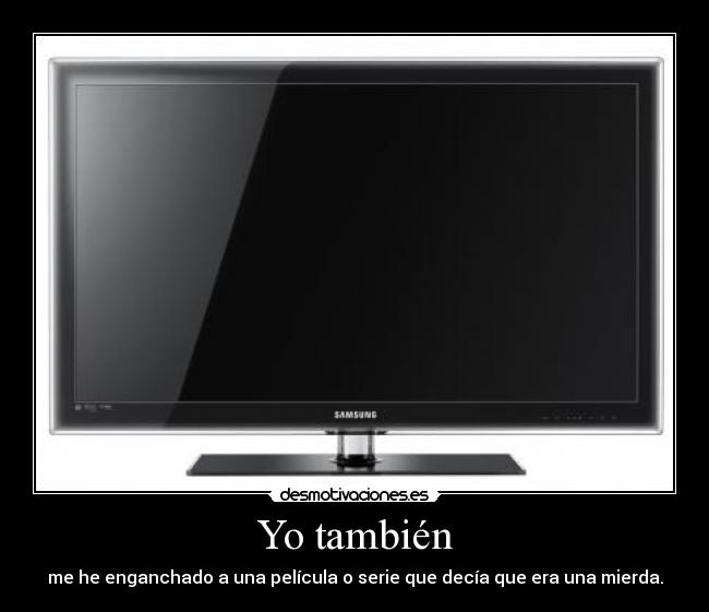 Yo también - me he enganchado a una película o serie que decía que era una mierda.