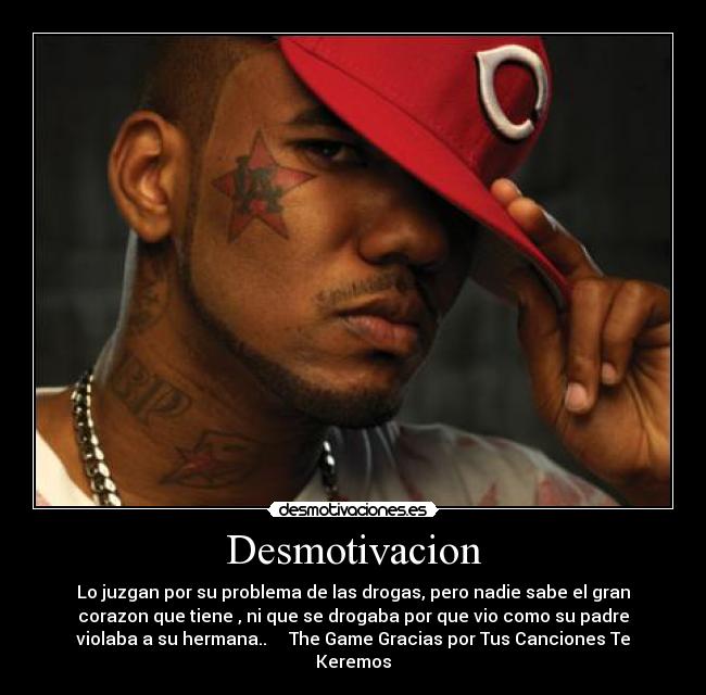 Desmotivacion - Lo juzgan por su problema de las drogas, pero nadie sabe el gran
corazon que tiene , ni que se drogaba por que vio como su padre
violaba a su hermana.. The Game Gracias por Tus Canciones Te
Keremos