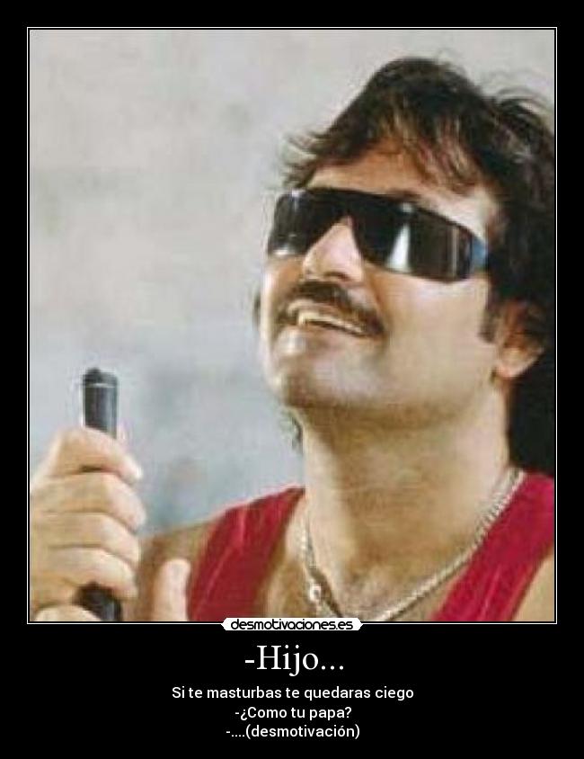 -Hijo... - Si te masturbas te quedaras ciego
-¿Como tu papa?
-....(desmotivación)