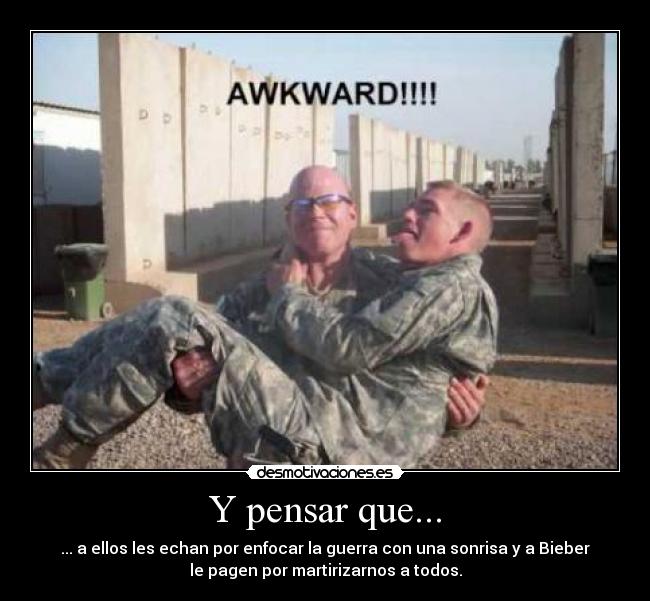 Y pensar que... - ... a ellos les echan por enfocar la guerra con una sonrisa y a Bieber
le pagen por martirizarnos a todos.