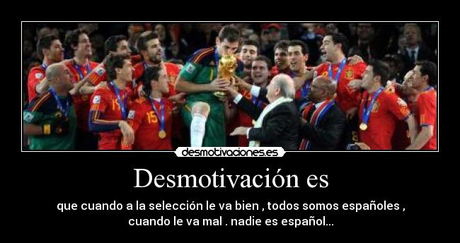 Desmotivación es - que cuando a la selección le va bien , todos somos españoles ,
cuando le va mal . nadie es español...
