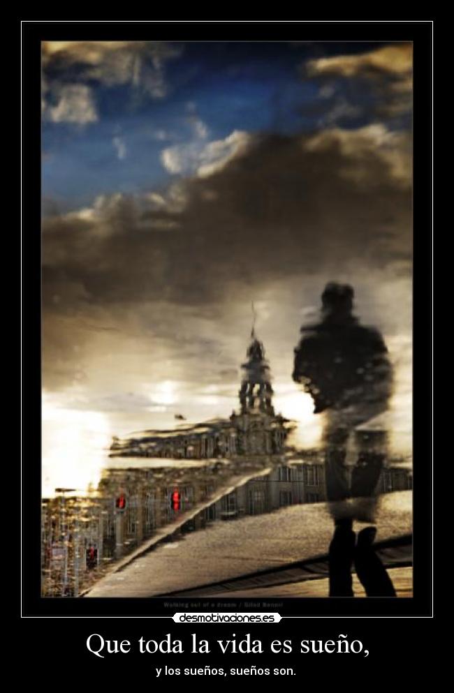 Que toda la vida es sueño, - y los sueños, sueños son.