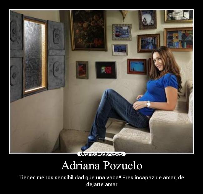 Adriana Pozuelo - Tienes menos sensibilidad que una vaca!! Eres incapaz de amar, de dejarte amar
