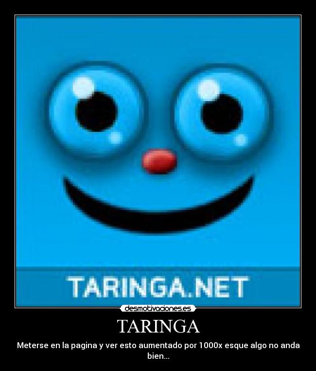 TARINGA - Meterse en la pagina y ver esto aumentado por 1000x esque algo no anda bien...