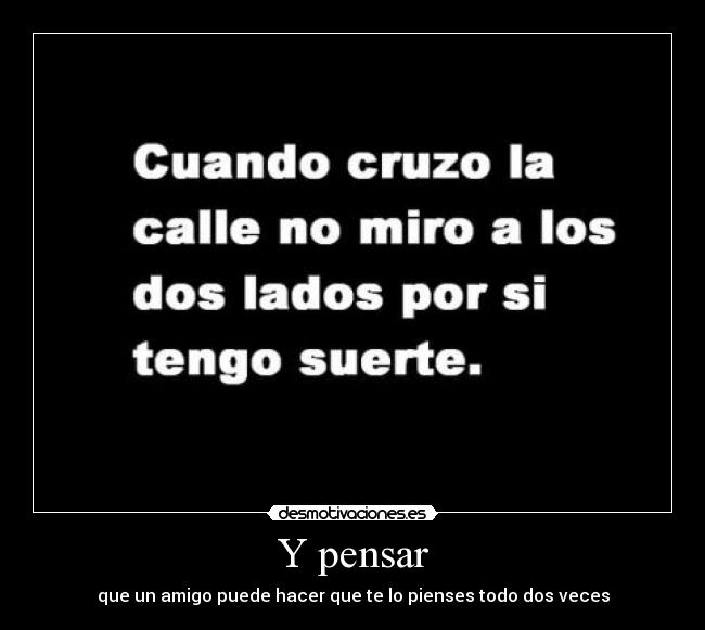 Y pensar - que un amigo puede hacer que te lo pienses todo dos veces