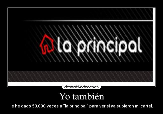 Yo también - le he dado 50.000 veces a la principal para ver si ya subieron mi cartel.