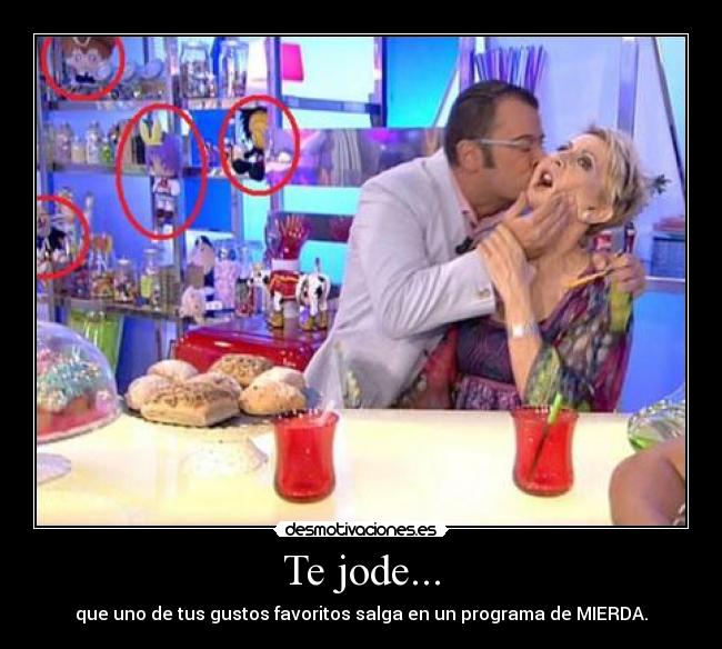 Te jode... - que uno de tus gustos favoritos salga en un programa de MIERDA.