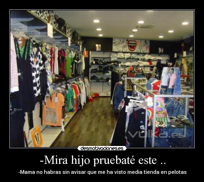 -Mira hijo pruebaté este .. - -Mama no habras sin avisar que me ha visto media tienda en pelotas