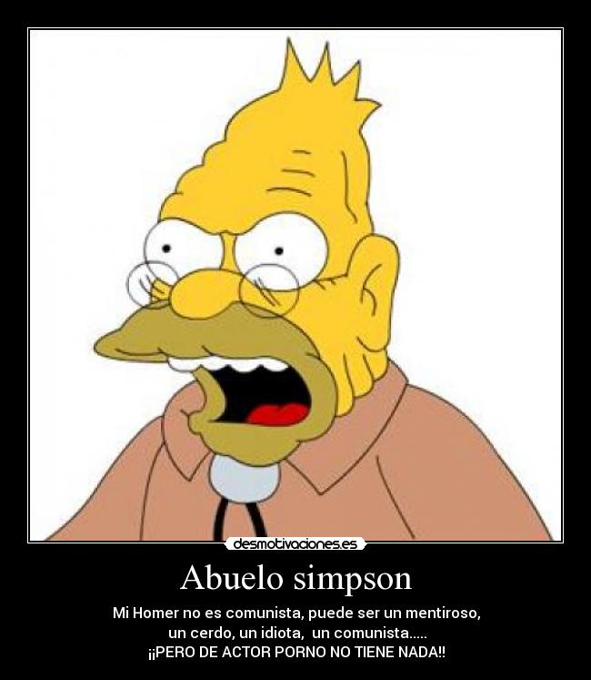 Abuelo simpson - Mi Homer no es comunista, puede ser un mentiroso,
un cerdo, un idiota, un comunista.....
¡¡PERO DE ACTOR PORNO NO TIENE NADA!!