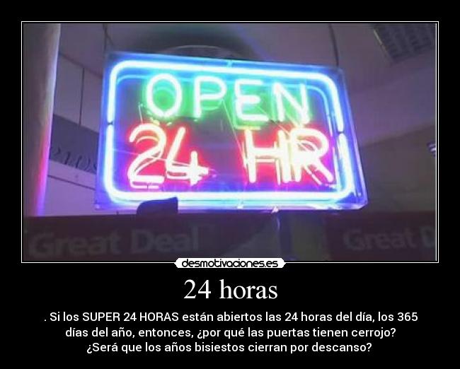 24 horas - . Si los SUPER 24 HORAS están abiertos las 24 horas del día, los 365
días del año, entonces, ¿por qué las puertas tienen cerrojo?
¿Será que los años bisiestos cierran por descanso?