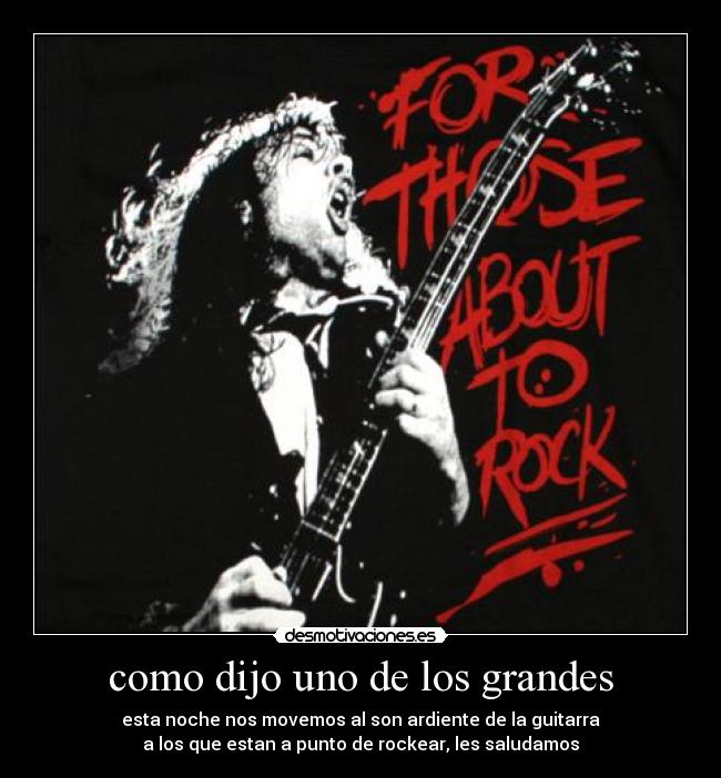 como dijo uno de los grandes - esta noche nos movemos al son ardiente de la guitarra
a los que estan a punto de rockear, les saludamos