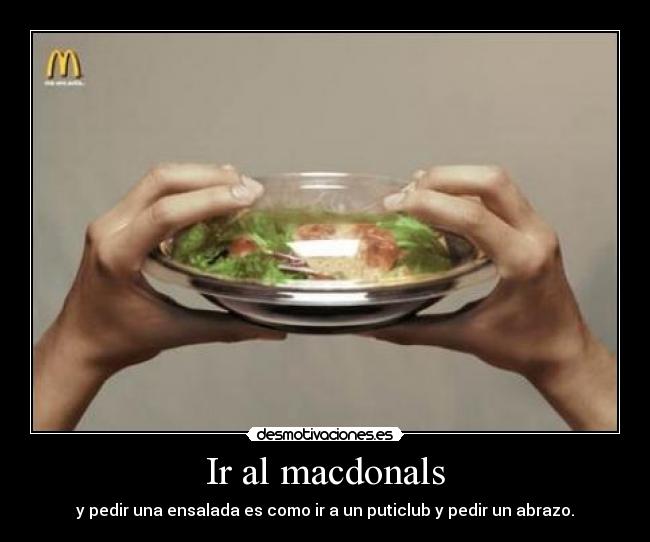 Ir al macdonals - y pedir una ensalada es como ir a un puticlub y pedir un abrazo.