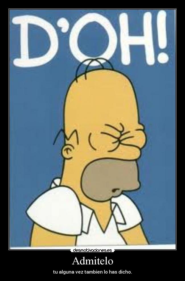 Admitelo - tu alguna vez tambien lo has dicho.