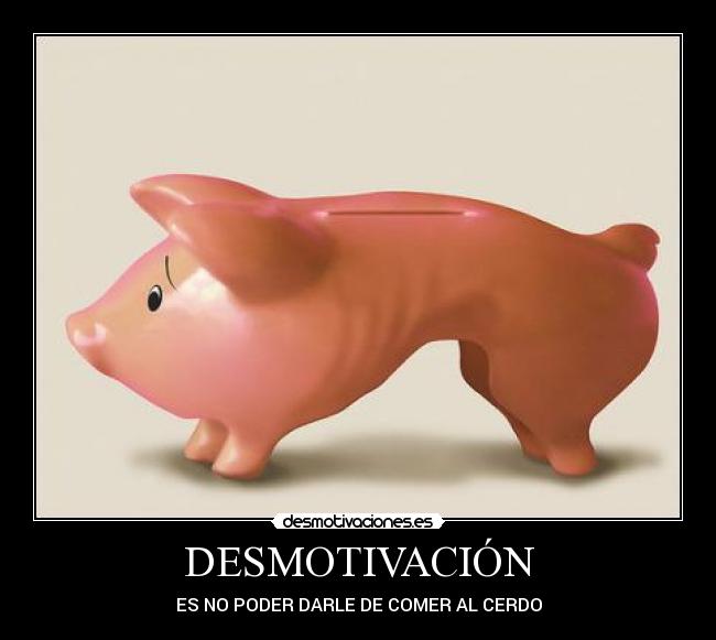 DESMOTIVACIÓN - ES NO PODER DARLE DE COMER AL CERDO