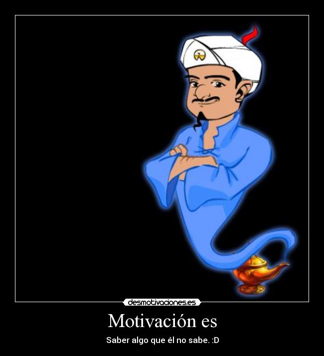 Motivación es - Saber algo que él no sabe. :D