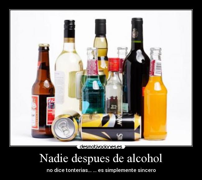 Nadie despues de alcohol - no dice tonterias... ... es simplemente sincero