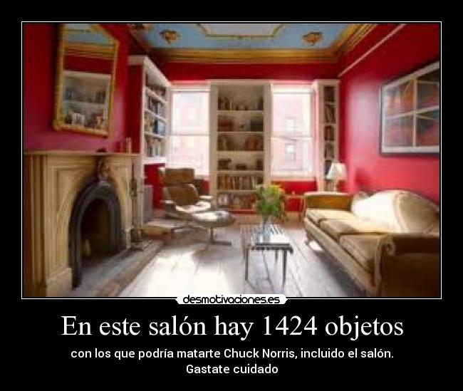 En este salón hay 1424 objetos - con los que podría matarte Chuck Norris, incluido el salón.
Gastate cuidado