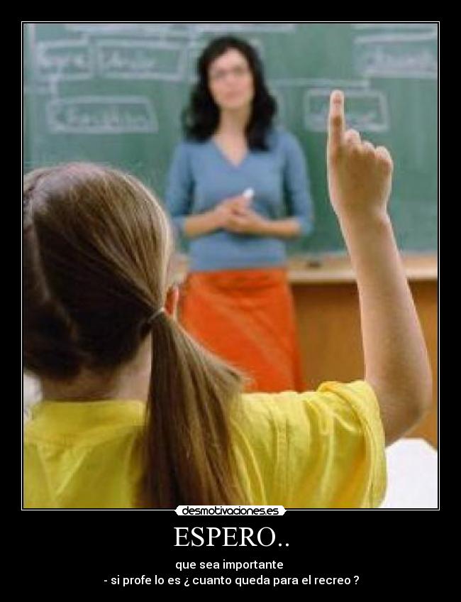 ESPERO.. - que sea importante
- si profe lo es ¿ cuanto queda para el recreo ?