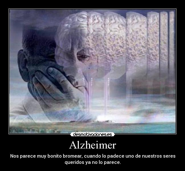 Alzheimer - Nos parece muy bonito bromear, cuando lo padece uno de nuestros seres
queridos ya no lo parece.