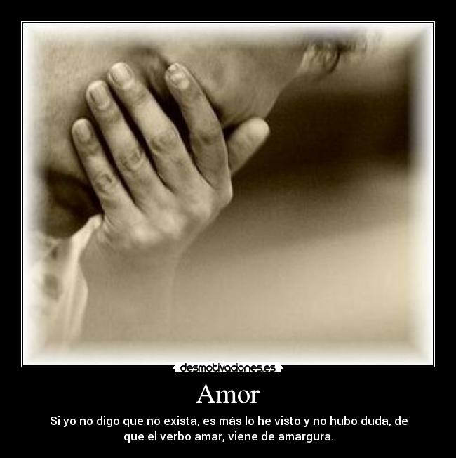 Amor - Si yo no digo que no exista, es más lo he visto y no hubo duda, de
que el verbo amar, viene de amargura.