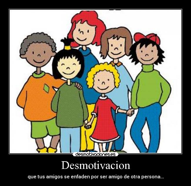 Desmotivacion - que tus amigos se enfaden por ser amigo de otra persona...