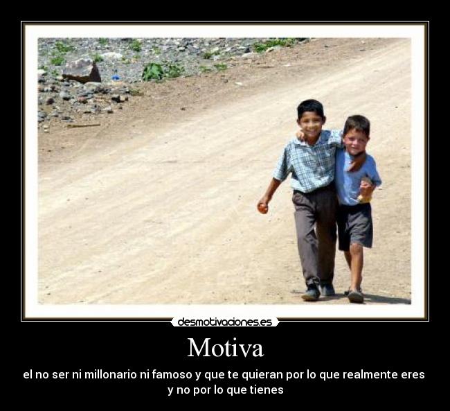 Motiva - el no ser ni millonario ni famoso y que te quieran por lo que realmente eres 
y no por lo que tienes