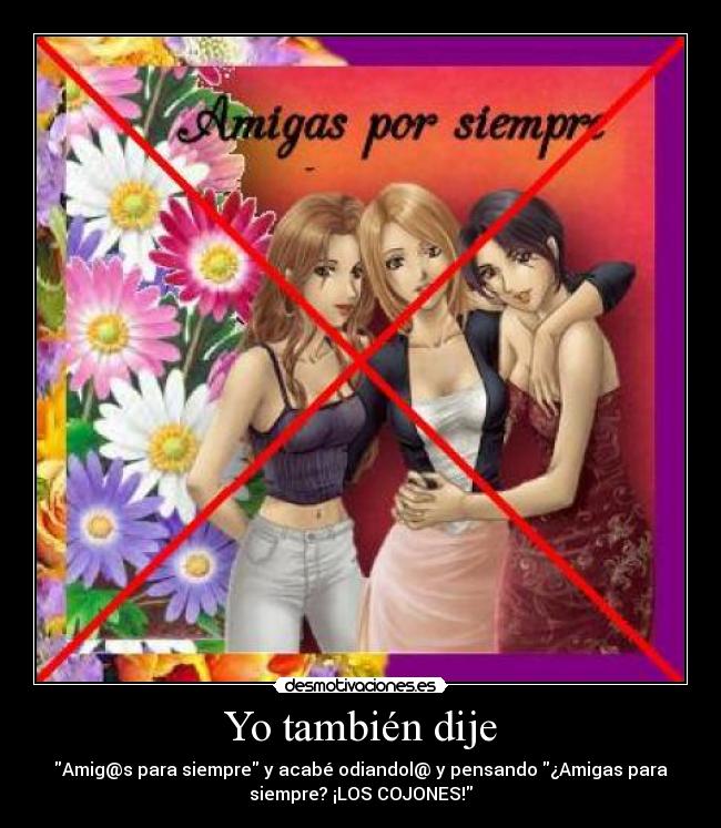 Yo también dije - Amig@s para siempre y acabé odiandol@ y pensando ¿Amigas para
siempre? ¡LOS COJONES!