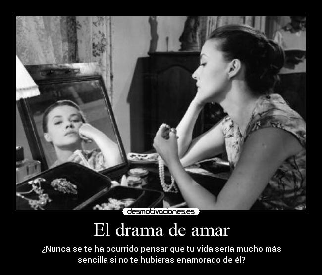 El drama de amar - ¿Nunca se te ha ocurrido pensar que tu vida sería mucho más
sencilla si no te hubieras enamorado de él?