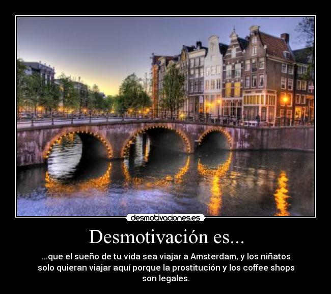 Desmotivación es... - ...que el sueño de tu vida sea viajar a Amsterdam, y los niñatos
solo quieran viajar aquí porque la prostitución y los coffee shops
son legales.