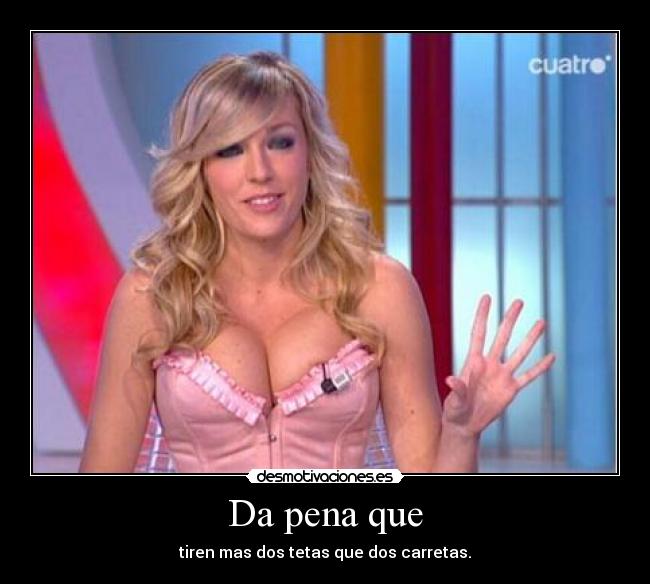 Da pena que - tiren mas dos tetas que dos carretas.