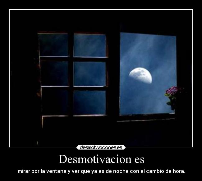 Desmotivacion es - mirar por la ventana y ver que ya es de noche con el cambio de hora.