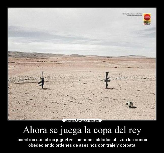 Ahora se juega la copa del rey - mientras que otros juguetes llamados soldados utilizan las armas
obedeciendo órdenes de asesinos con traje y corbata.