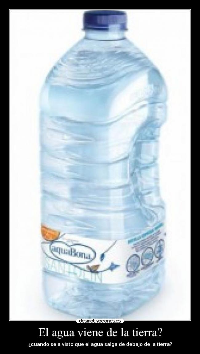 El agua viene de la tierra? - ¿cuando se a visto que el agua salga de debajo de la tierra?